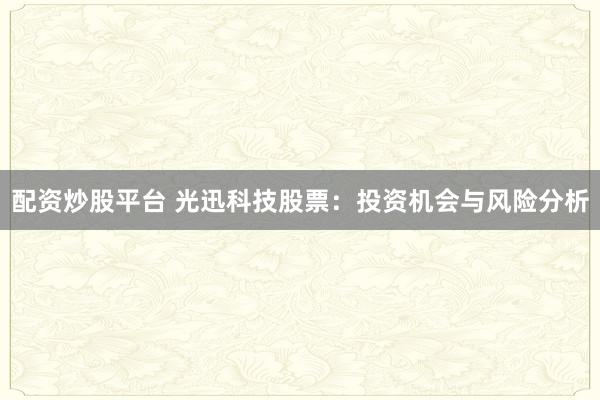 配资炒股平台 光迅科技股票：投资机会与风险分析