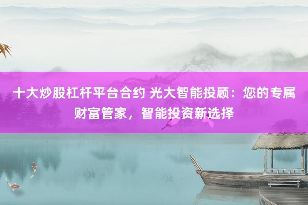 十大炒股杠杆平台合约 光大智能投顾：您的专属财富管家，智能投资新选择