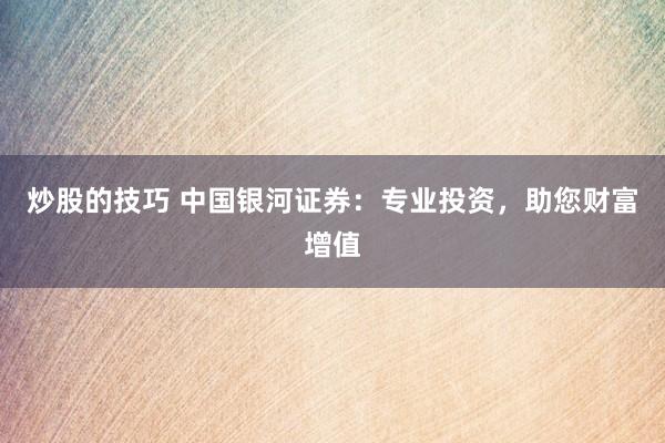 炒股的技巧 中国银河证券：专业投资，助您财富增值