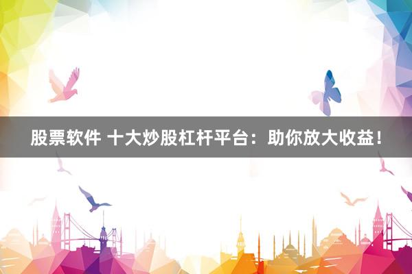 股票软件 十大炒股杠杆平台：助你放大收益！