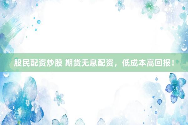 股民配资炒股 期货无息配资，低成本高回报！