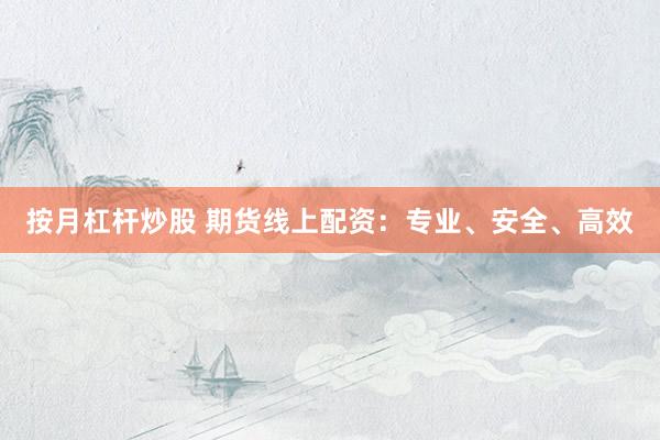 按月杠杆炒股 期货线上配资：专业、安全、高效