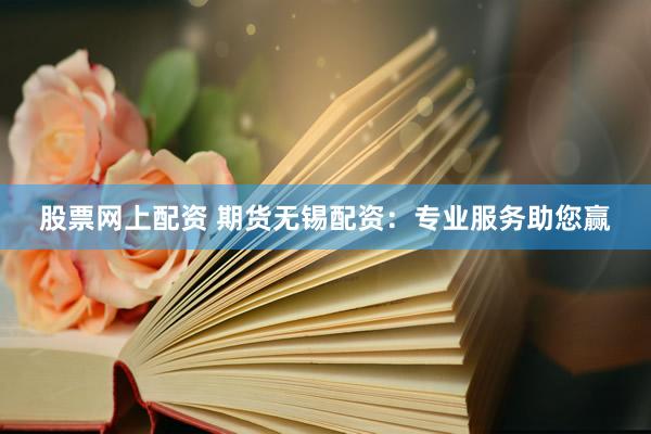 股票网上配资 期货无锡配资：专业服务助您赢